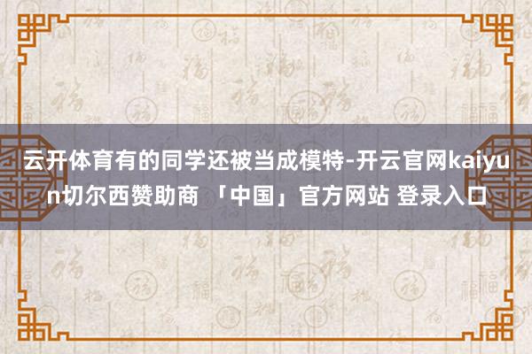 云开体育有的同学还被当成模特-开云官网kaiyun切尔西赞助商 「中国」官方网站 登录入口