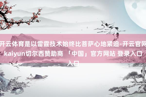 开云体育是以雷霆技术始终比菩萨心地紧迫-开云官网kaiyun切尔西赞助商 「中国」官方网站 登录入口
