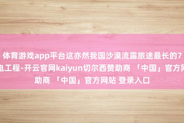 体育游戏app平台这亦然我国沙漠流露旅途最长的750千伏输变电工程-开云官网kaiyun切尔西赞助商 「中国」官方网站 登录入口