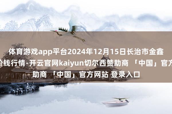 体育游戏app平台2024年12月15日长治市金鑫瓜果批发阛阓价钱行情-开云官网kaiyun切尔西赞助商 「中国」官方网站 登录入口