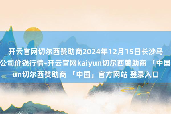 开云官网切尔西赞助商2024年12月15日长沙马王堆农居品股份有限公司价钱行情-开云官网kaiyun切尔西赞助商 「中国」官方网站 登录入口
