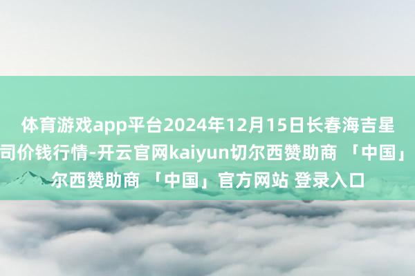 体育游戏app平台2024年12月15日长春海吉星农居品物流有限公司价钱行情-开云官网kaiyun切尔西赞助商 「中国」官方网站 登录入口
