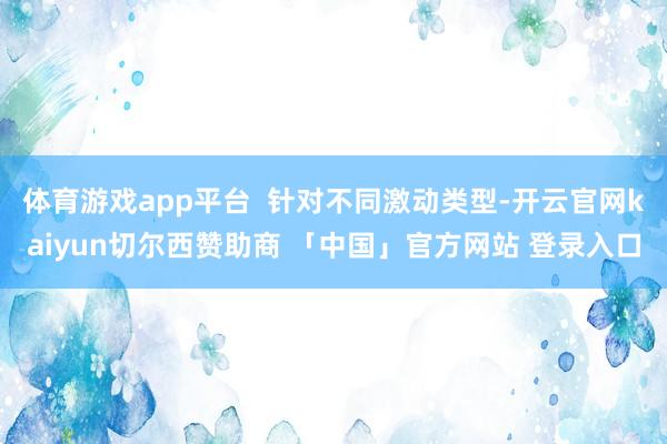 体育游戏app平台  针对不同激动类型-开云官网kaiyun切尔西赞助商 「中国」官方网站 登录入口