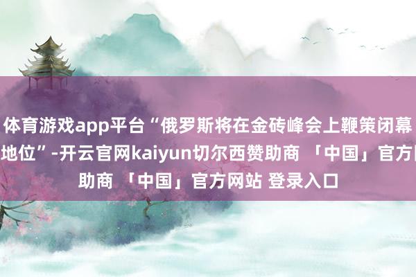 体育游戏app平台“俄罗斯将在金砖峰会上鞭策闭幕好意思元主导地位”-开云官网kaiyun切尔西赞助商 「中国」官方网站 登录入口