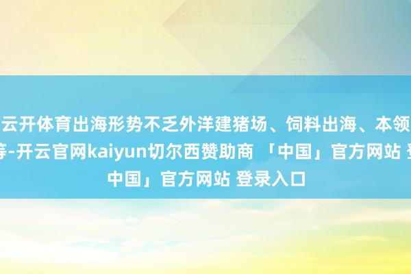 云开体育出海形势不乏外洋建猪场、饲料出海、本领出海等等-开云官网kaiyun切尔西赞助商 「中国」官方网站 登录入口