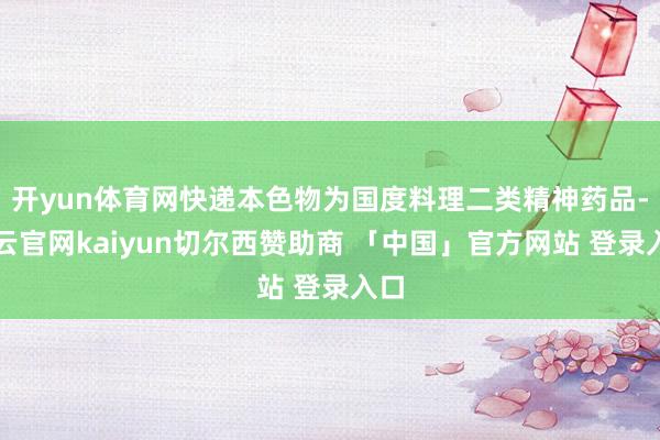 开yun体育网快递本色物为国度料理二类精神药品-开云官网kaiyun切尔西赞助商 「中国」官方网站 登录入口