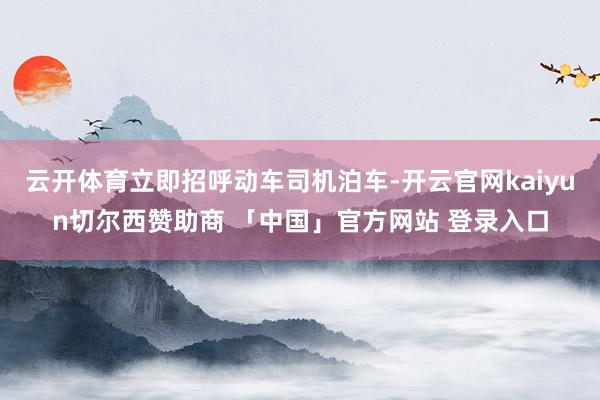 云开体育立即招呼动车司机泊车-开云官网kaiyun切尔西赞助商 「中国」官方网站 登录入口