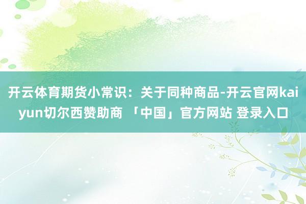开云体育期货小常识：关于同种商品-开云官网kaiyun切尔西赞助商 「中国」官方网站 登录入口
