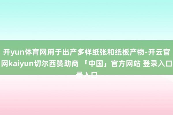 开yun体育网用于出产多样纸张和纸板产物-开云官网kaiyun切尔西赞助商 「中国」官方网站 登录入口