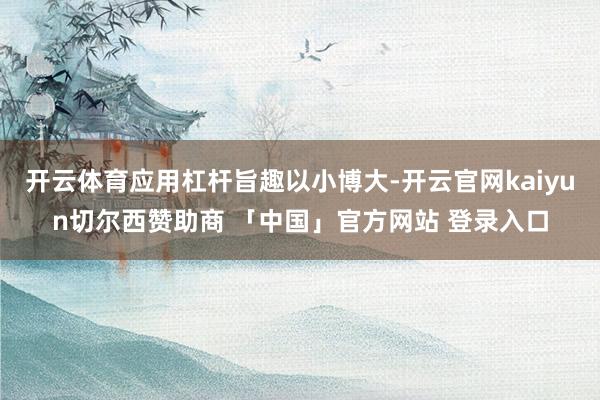 开云体育应用杠杆旨趣以小博大-开云官网kaiyun切尔西赞助商 「中国」官方网站 登录入口