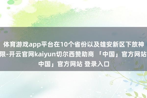 体育游戏app平台在10个省份以及雄安新区下放神志审核权限-开云官网kaiyun切尔西赞助商 「中国」官方网站 登录入口