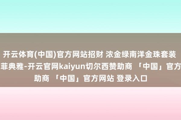 开云体育(中国)官方网站招财 浓金绿南洋金珠套装 一套赛黄金 不菲典雅-开云官网kaiyun切尔西赞助商 「中国」官方网站 登录入口