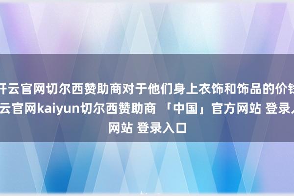 开云官网切尔西赞助商对于他们身上衣饰和饰品的价钱-开云官网kaiyun切尔西赞助商 「中国」官方网站 登录入口