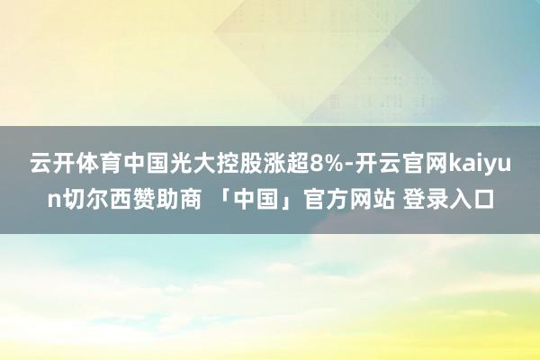 云开体育中国光大控股涨超8%-开云官网kaiyun切尔西赞助商 「中国」官方网站 登录入口