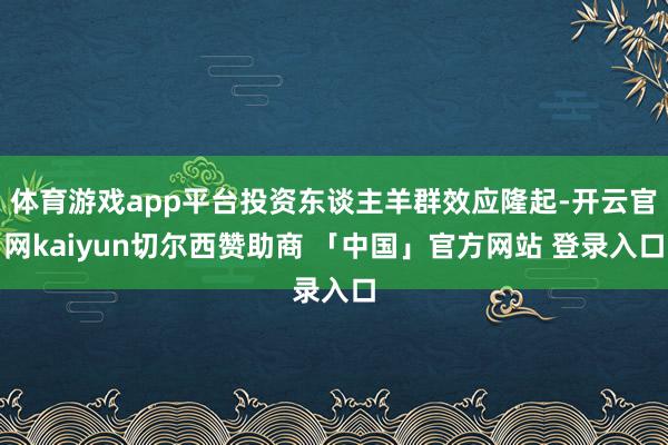 体育游戏app平台投资东谈主羊群效应隆起-开云官网kaiyun切尔西赞助商 「中国」官方网站 登录入口