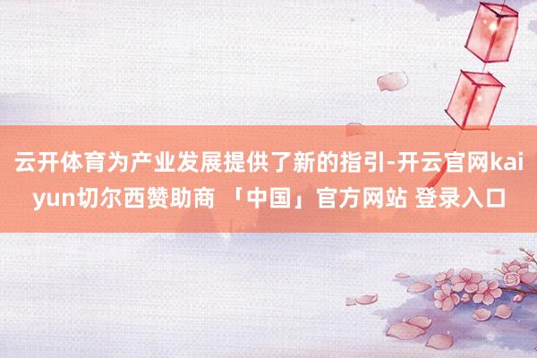 云开体育为产业发展提供了新的指引-开云官网kaiyun切尔西赞助商 「中国」官方网站 登录入口