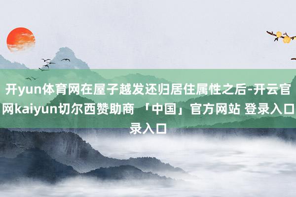 开yun体育网在屋子越发还归居住属性之后-开云官网kaiyun切尔西赞助商 「中国」官方网站 登录入口