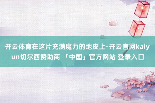 开云体育在这片充满魔力的地皮上-开云官网kaiyun切尔西赞助商 「中国」官方网站 登录入口