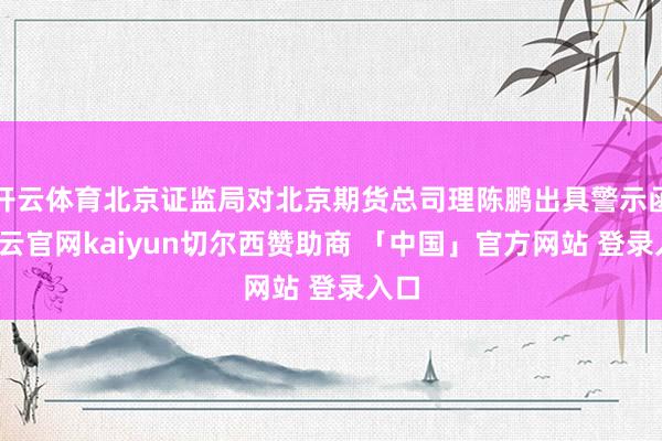 开云体育北京证监局对北京期货总司理陈鹏出具警示函-开云官网kaiyun切尔西赞助商 「中国」官方网站 登录入口