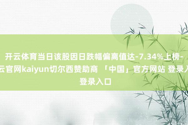 开云体育当日该股因日跌幅偏离值达-7.34%上榜-开云官网kaiyun切尔西赞助商 「中国」官方网站 登录入口