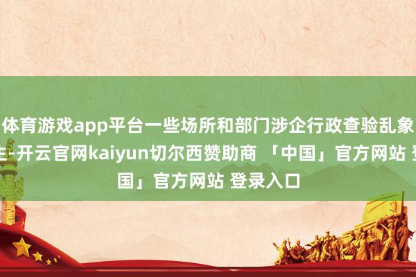 体育游戏app平台一些场所和部门涉企行政查验乱象时有发生-开云官网kaiyun切尔西赞助商 「中国」官方网站 登录入口
