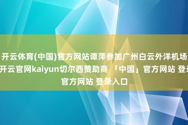 开云体育(中国)官方网站谭萍参加广州白云外洋机场职责-开云官网kaiyun切尔西赞助商 「中国」官方网站 登录入口