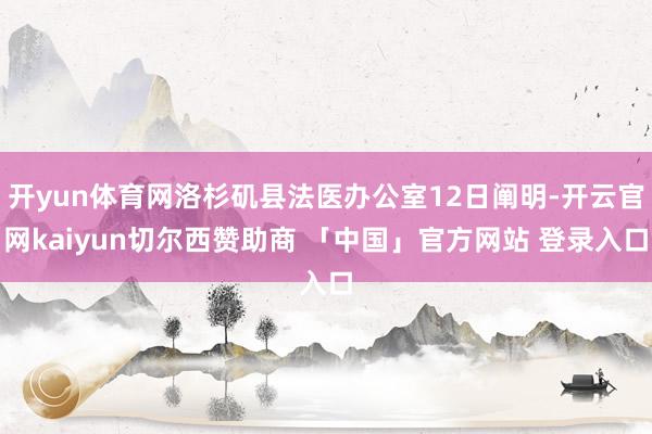开yun体育网洛杉矶县法医办公室12日阐明-开云官网kaiyun切尔西赞助商 「中国」官方网站 登录入口