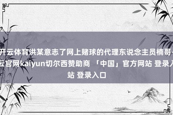 开云体育洪某意志了网上赌球的代理东说念主员楠哥-开云官网kaiyun切尔西赞助商 「中国」官方网站 登录入口