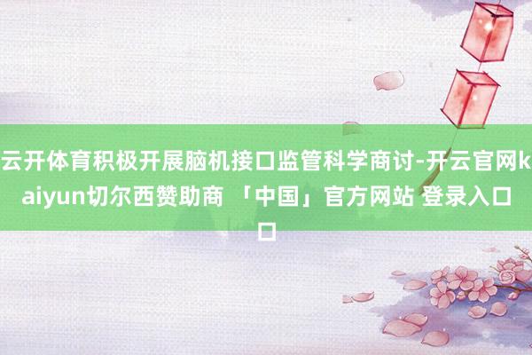 云开体育积极开展脑机接口监管科学商讨-开云官网kaiyun切尔西赞助商 「中国」官方网站 登录入口