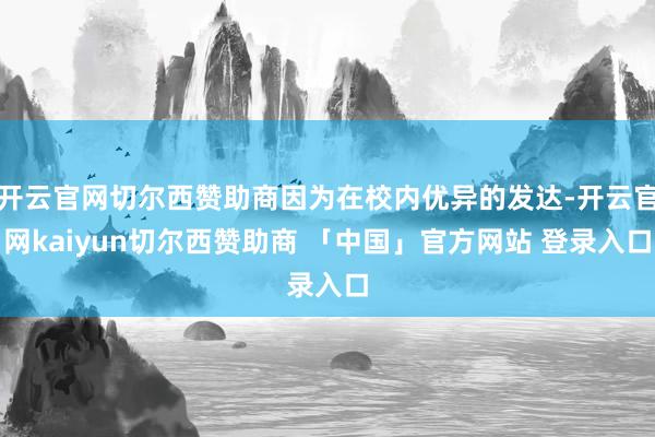 开云官网切尔西赞助商因为在校内优异的发达-开云官网kaiyun切尔西赞助商 「中国」官方网站 登录入口