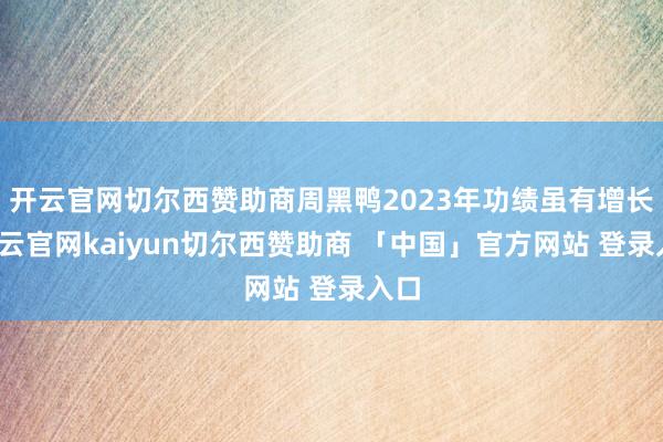 开云官网切尔西赞助商周黑鸭2023年功绩虽有增长-开云官网kaiyun切尔西赞助商 「中国」官方网站 登录入口