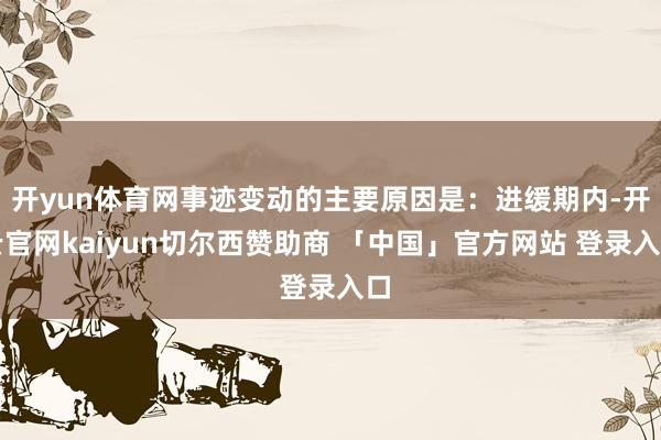 开yun体育网事迹变动的主要原因是：进缓期内-开云官网kaiyun切尔西赞助商 「中国」官方网站 登录入口