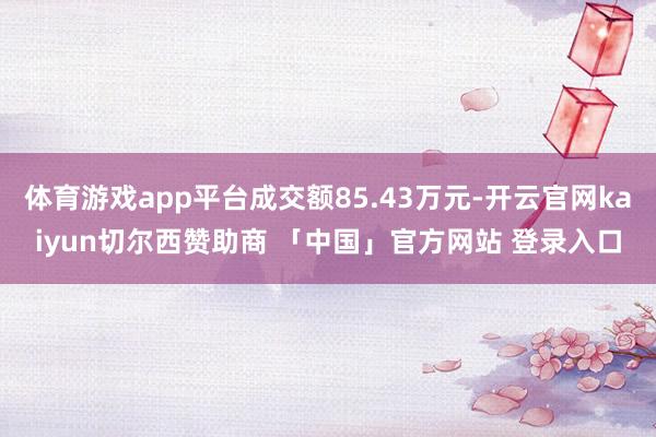 体育游戏app平台成交额85.43万元-开云官网kaiyun切尔西赞助商 「中国」官方网站 登录入口