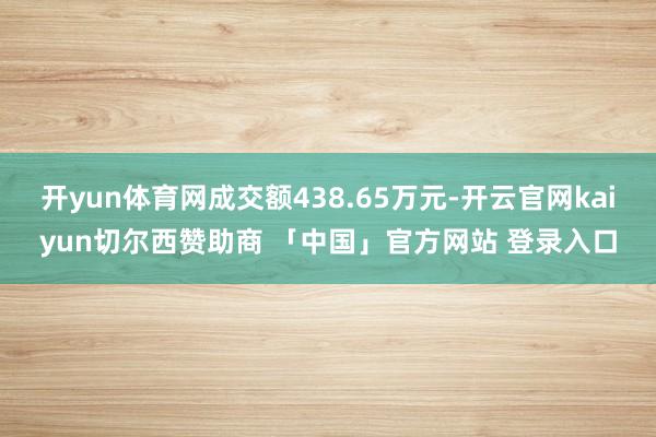 开yun体育网成交额438.65万元-开云官网kaiyun切尔西赞助商 「中国」官方网站 登录入口