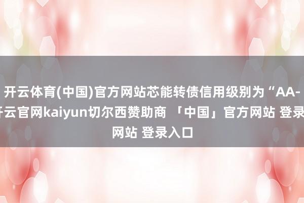 开云体育(中国)官方网站芯能转债信用级别为“AA-”-开云官网kaiyun切尔西赞助商 「中国」官方网站 登录入口
