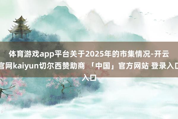 体育游戏app平台　　关于2025年的市集情况-开云官网kaiyun切尔西赞助商 「中国」官方网站 登录入口