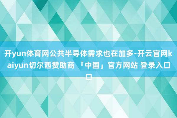 开yun体育网公共半导体需求也在加多-开云官网kaiyun切尔西赞助商 「中国」官方网站 登录入口