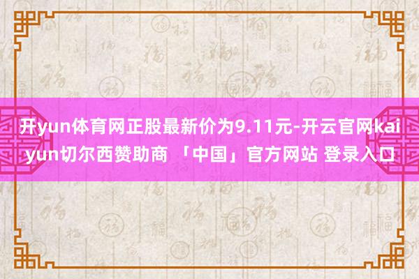 开yun体育网正股最新价为9.11元-开云官网kaiyun切尔西赞助商 「中国」官方网站 登录入口