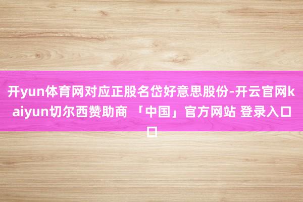开yun体育网对应正股名岱好意思股份-开云官网kaiyun切尔西赞助商 「中国」官方网站 登录入口