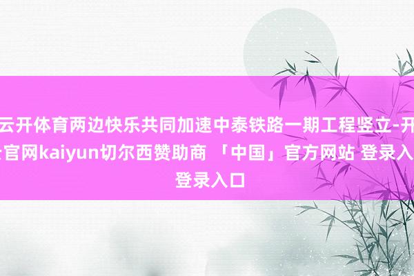 云开体育两边快乐共同加速中泰铁路一期工程竖立-开云官网kaiyun切尔西赞助商 「中国」官方网站 登录入口