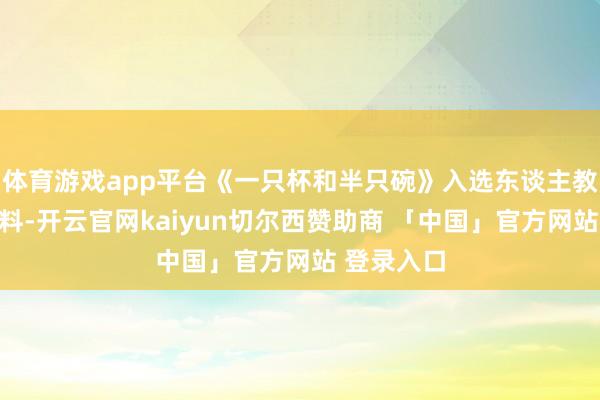 体育游戏app平台《一只杯和半只碗》入选东谈主教版阅读材料-开云官网kaiyun切尔西赞助商 「中国」官方网站 登录入口
