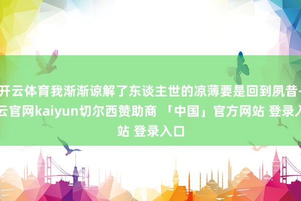 开云体育我渐渐谅解了东谈主世的凉薄要是回到夙昔-开云官网kaiyun切尔西赞助商 「中国」官方网站 登录入口
