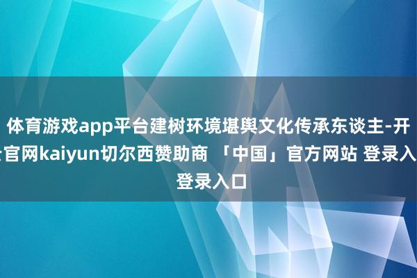 体育游戏app平台建树环境堪舆文化传承东谈主-开云官网kaiyun切尔西赞助商 「中国」官方网站 登录入口