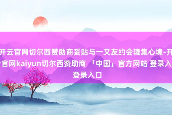 开云官网切尔西赞助商妥贴与一又友约会辘集心境-开云官网kaiyun切尔西赞助商 「中国」官方网站 登录入口